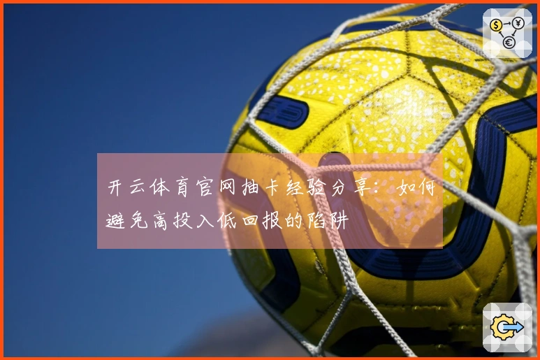 开云体育官网抽卡经验分享：如何避免高投入低回报的陷阱