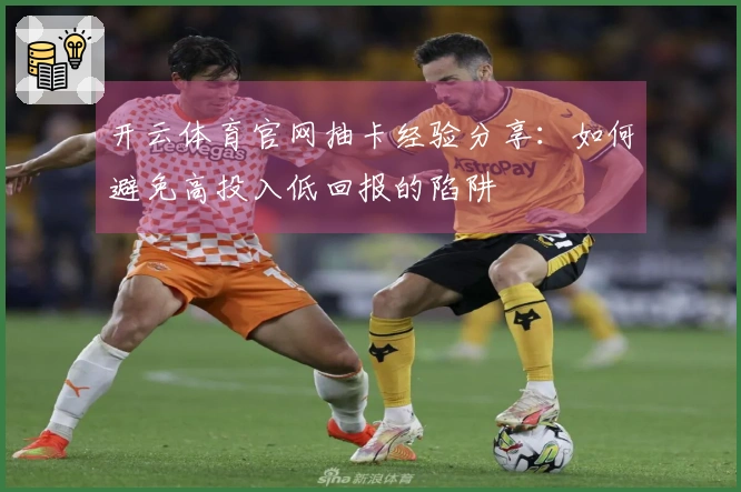 开云体育官网抽卡经验分享：如何避免高投入低回报的陷阱