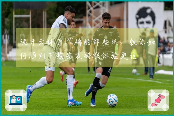 玩开云体育PC端的那些坑，教你如何顺利下载安装游戏体验更佳