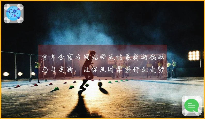 金年会官方网站带来的最新游戏动态与更新，让你及时掌握行业走势