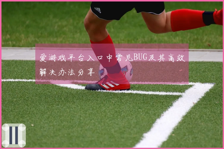 爱游戏平台入口中常见BUG及其高效解决办法分享