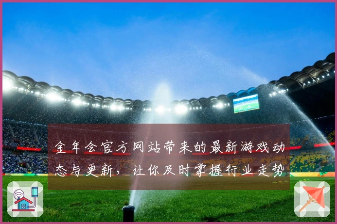 金年会官方网站带来的最新游戏动态与更新，让你及时掌握行业走势