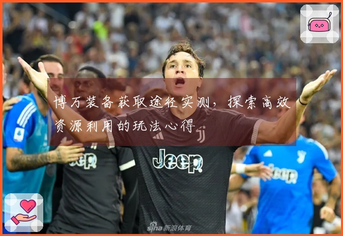 博万装备获取途径实测，探索高效资源利用的玩法心得