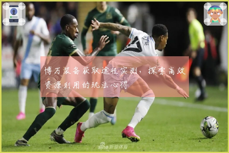 博万装备获取途径实测，探索高效资源利用的玩法心得