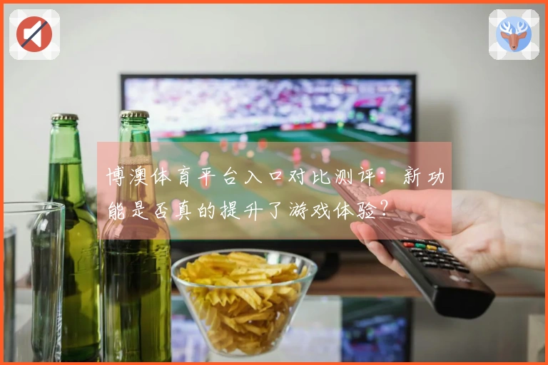 博澳体育平台入口对比测评：新功能是否真的提升了游戏体验？