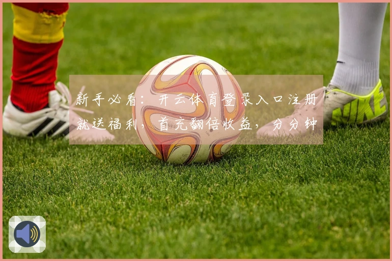 新手必看：开云体育登录入口注册就送福利，首充翻倍收益，分分钟变大神！