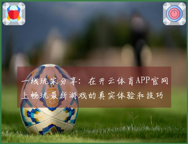 一线玩家分享：在开云体育APP官网上畅玩最新游戏的真实体验和技巧