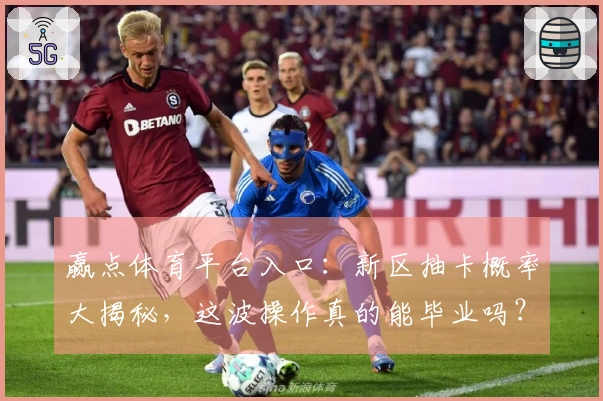 赢点体育平台入口：新区抽卡概率大揭秘，这波操作真的能毕业吗？